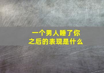 一个男人睡了你之后的表现是什么