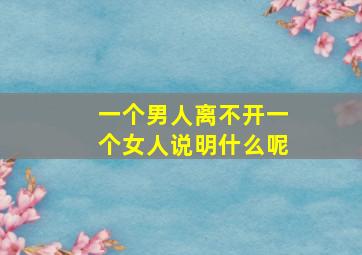 一个男人离不开一个女人说明什么呢