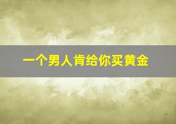 一个男人肯给你买黄金