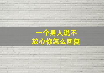 一个男人说不放心你怎么回复