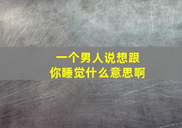 一个男人说想跟你睡觉什么意思啊