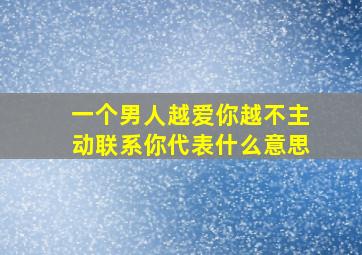 一个男人越爱你越不主动联系你代表什么意思