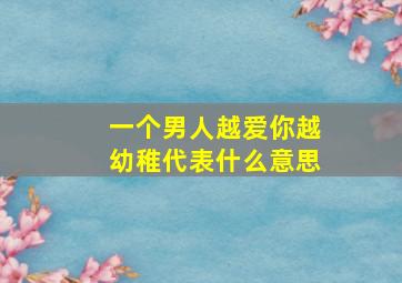 一个男人越爱你越幼稚代表什么意思