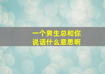 一个男生总和你说话什么意思啊