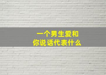 一个男生爱和你说话代表什么