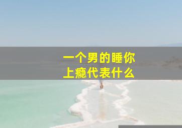 一个男的睡你上瘾代表什么