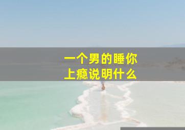 一个男的睡你上瘾说明什么