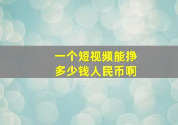 一个短视频能挣多少钱人民币啊