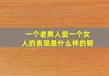 一个老男人爱一个女人的表现是什么样的呢