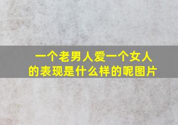 一个老男人爱一个女人的表现是什么样的呢图片