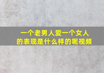 一个老男人爱一个女人的表现是什么样的呢视频