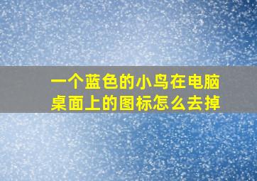 一个蓝色的小鸟在电脑桌面上的图标怎么去掉