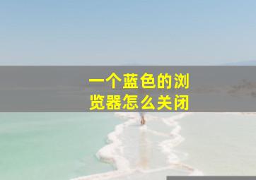 一个蓝色的浏览器怎么关闭