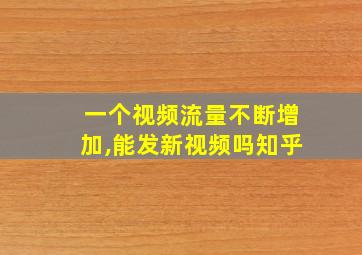 一个视频流量不断增加,能发新视频吗知乎