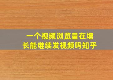 一个视频浏览量在增长能继续发视频吗知乎