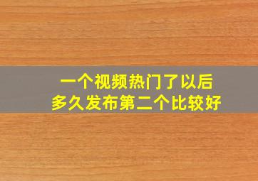 一个视频热门了以后多久发布第二个比较好