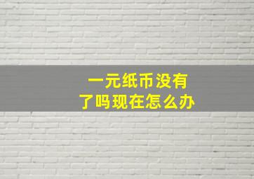 一元纸币没有了吗现在怎么办