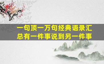 一句顶一万句经典语录汇总有一件事说到另一件事