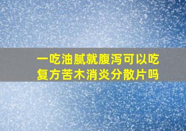 一吃油腻就腹泻可以吃复方苦木消炎分散片吗