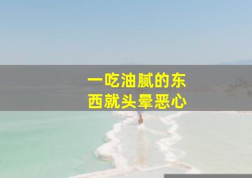 一吃油腻的东西就头晕恶心