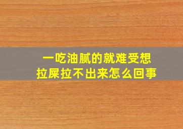 一吃油腻的就难受想拉屎拉不出来怎么回事