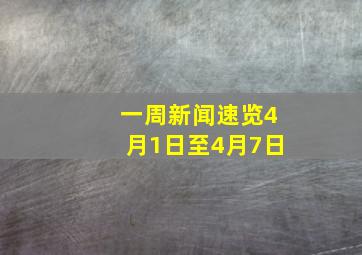 一周新闻速览4月1日至4月7日