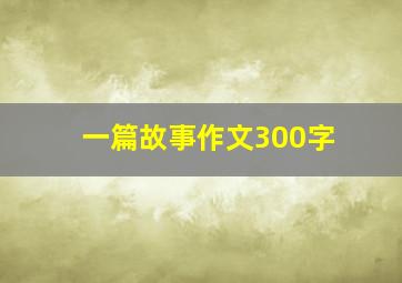 一篇故事作文300字