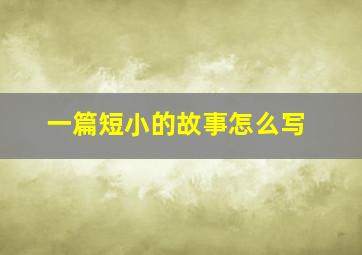 一篇短小的故事怎么写