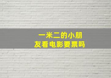 一米二的小朋友看电影要票吗