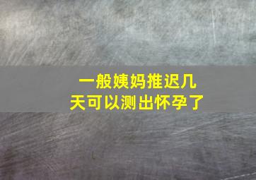 一般姨妈推迟几天可以测出怀孕了