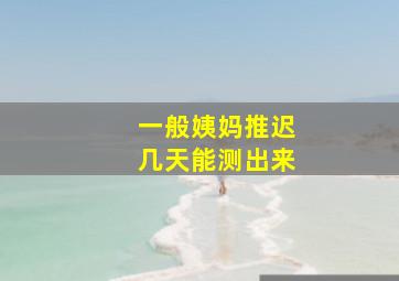 一般姨妈推迟几天能测出来