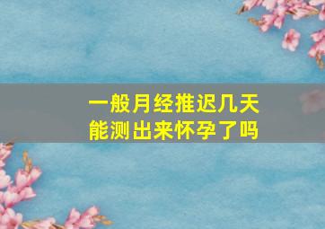 一般月经推迟几天能测出来怀孕了吗