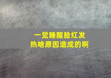 一觉睡醒脸红发热啥原因造成的啊