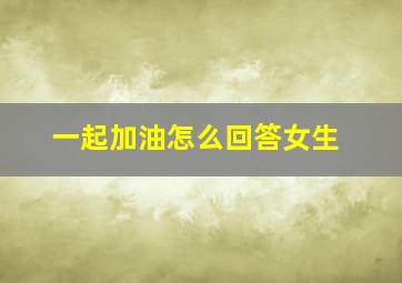 一起加油怎么回答女生