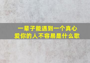 一辈子能遇到一个真心爱你的人不容易是什么歌