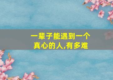 一辈子能遇到一个真心的人,有多难