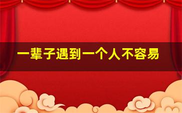 一辈子遇到一个人不容易