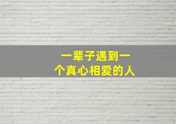 一辈子遇到一个真心相爱的人