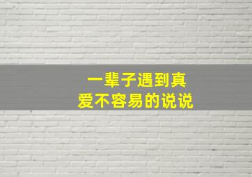 一辈子遇到真爱不容易的说说