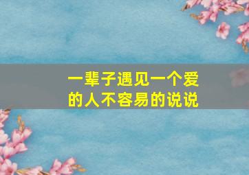 一辈子遇见一个爱的人不容易的说说