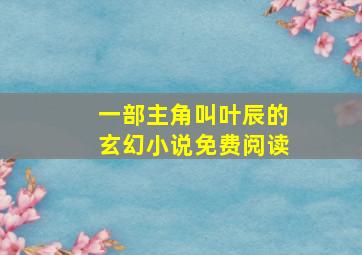 一部主角叫叶辰的玄幻小说免费阅读