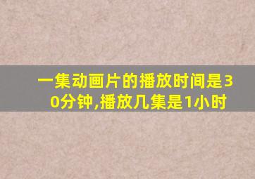 一集动画片的播放时间是30分钟,播放几集是1小时