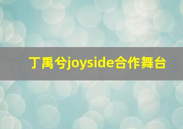 丁禹兮joyside合作舞台