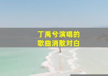 丁禹兮演唱的歌曲消散对白