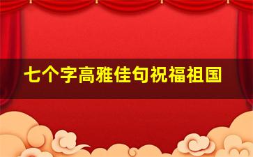 七个字高雅佳句祝福祖国