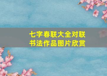 七字春联大全对联书法作品图片欣赏