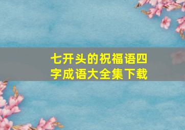 七开头的祝福语四字成语大全集下载