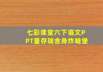 七彩课堂六下语文PPT董存瑞舍身炸暗堡