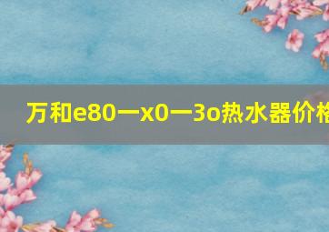 万和e80一x0一3o热水器价格