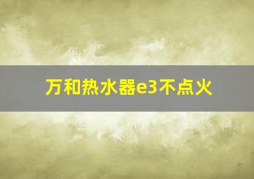 万和热水器e3不点火